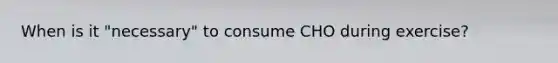 When is it "necessary" to consume CHO during exercise?