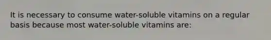 It is necessary to consume water-soluble vitamins on a regular basis because most water-soluble vitamins are: