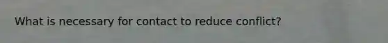 What is necessary for contact to reduce conflict?