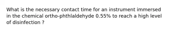 What is the necessary contact time for an instrument immersed in the chemical ortho-phthlaldehyde 0.55% to reach a high level of disinfection ?