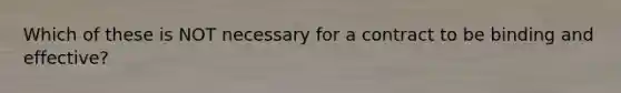 Which of these is NOT necessary for a contract to be binding and effective?