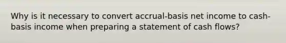 Why is it necessary to convert accrual-basis net income to cash-basis income when preparing a statement of cash flows?