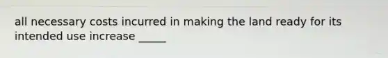 all necessary costs incurred in making the land ready for its intended use increase _____