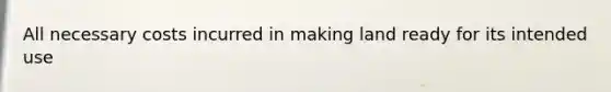 All necessary costs incurred in making land ready for its intended use