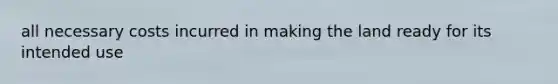 all necessary costs incurred in making the land ready for its intended use