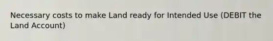 Necessary costs to make Land ready for Intended Use (DEBIT the Land Account)