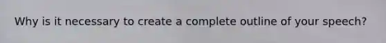 Why is it necessary to create a complete outline of your speech?