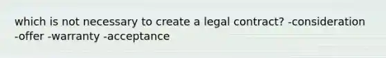 which is not necessary to create a legal contract? -consideration -offer -warranty -acceptance