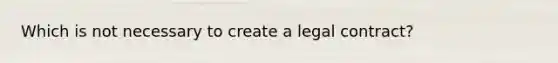 Which is not necessary to create a legal contract?