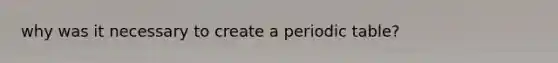 why was it necessary to create a periodic table?
