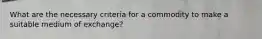 What are the necessary criteria for a commodity to make a suitable medium of exchange?