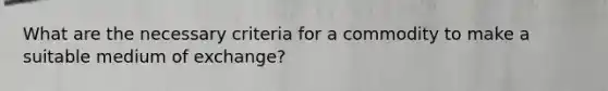 What are the necessary criteria for a commodity to make a suitable medium of exchange?