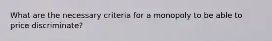 What are the necessary criteria for a monopoly to be able to price discriminate?