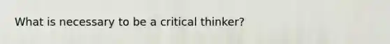 What is necessary to be a critical thinker?