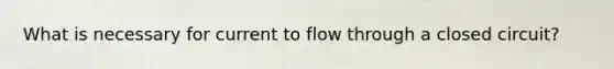 What is necessary for current to flow through a closed circuit?