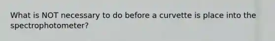 What is NOT necessary to do before a curvette is place into the spectrophotometer?