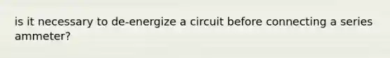 is it necessary to de-energize a circuit before connecting a series ammeter?