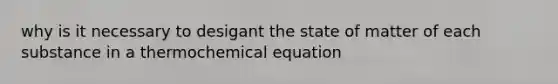 why is it necessary to desigant the state of matter of each substance in a thermochemical equation