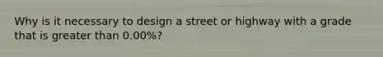 Why is it necessary to design a street or highway with a grade that is greater than 0.00%?