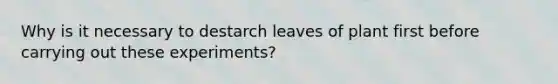 Why is it necessary to destarch leaves of plant first before carrying out these experiments?