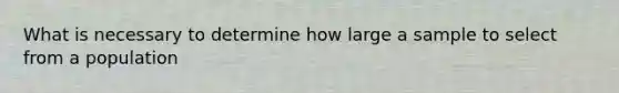 What is necessary to determine how large a sample to select from a population