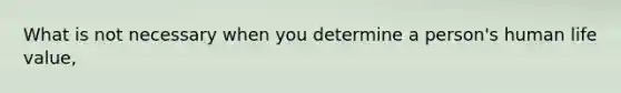 What is not necessary when you determine a person's human life value,