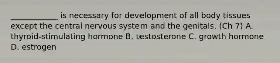 ____________ is necessary for development of all body tissues except the central nervous system and the genitals. (Ch 7) A. thyroid-stimulating hormone B. testosterone C. growth hormone D. estrogen