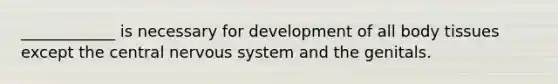 ____________ is necessary for development of all body tissues except the central <a href='https://www.questionai.com/knowledge/kThdVqrsqy-nervous-system' class='anchor-knowledge'>nervous system</a> and the genitals.