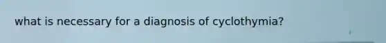 what is necessary for a diagnosis of cyclothymia?