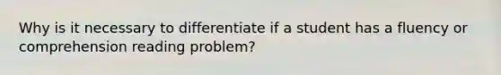 Why is it necessary to differentiate if a student has a fluency or comprehension reading problem?