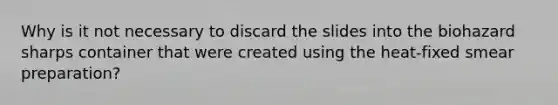 Why is it not necessary to discard the slides into the biohazard sharps container that were created using the heat-fixed smear preparation?