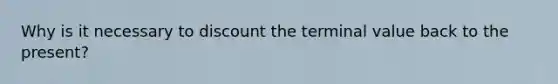 Why is it necessary to discount the terminal value back to the present?