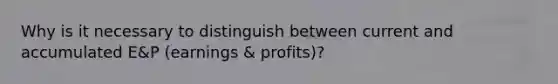 Why is it necessary to distinguish between current and accumulated​ E&P (earnings​ & profits)?