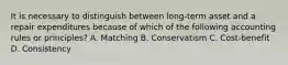 It is necessary to distinguish between long-term asset and a repair expenditures because of which of the following accounting rules or principles? A. Matching B. Conservatism C. Cost-benefit D. Consistency