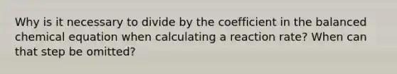 Why is it necessary to divide by the coefficient in the balanced chemical equation when calculating a reaction rate? When can that step be omitted?