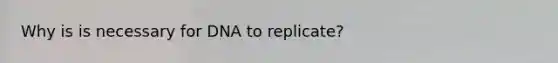 Why is is necessary for DNA to replicate?