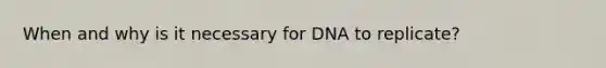 When and why is it necessary for DNA to replicate?