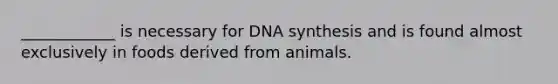 ____________ is necessary for DNA synthesis and is found almost exclusively in foods derived from animals.