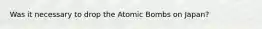 Was it necessary to drop the Atomic Bombs on Japan?