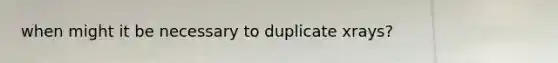 when might it be necessary to duplicate xrays?