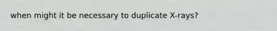 when might it be necessary to duplicate X-rays?