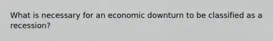 What is necessary for an economic downturn to be classified as a​ recession?