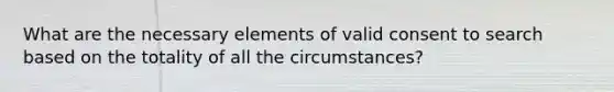 What are the necessary elements of valid consent to search based on the totality of all the circumstances?