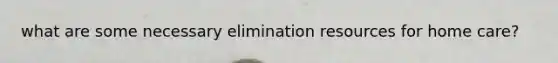 what are some necessary elimination resources for home care?