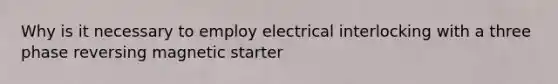 Why is it necessary to employ electrical interlocking with a three phase reversing magnetic starter