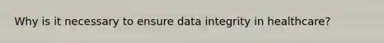 Why is it necessary to ensure data integrity in healthcare?