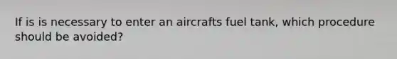 If is is necessary to enter an aircrafts fuel tank, which procedure should be avoided?