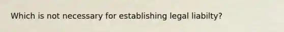 Which is not necessary for establishing legal liabilty?