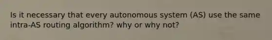 Is it necessary that every autonomous system (AS) use the same intra-AS routing algorithm? why or why not?