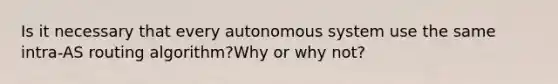 Is it necessary that every autonomous system use the same intra-AS routing algorithm?Why or why not?